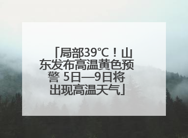 局部39℃！山东发布高温黄色预警 5日—9日将出现高温天气
