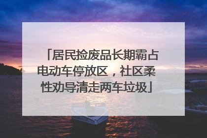 居民捡废品长期霸占电动车停放区，社区柔性劝导清走两车垃圾