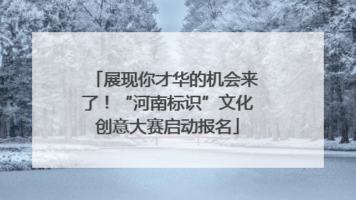 展现你才华的机会来了！“河南标识”文化创意大赛启动报名