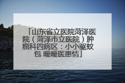 山东省立医院菏泽医院（菏泽市立医院）肿瘤科四病区：小小驱蚊包 暖暖医患情