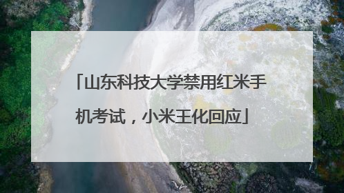 山东科技大学禁用红米手机考试，小米王化回应