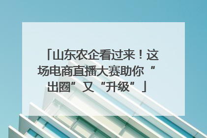 山东农企看过来！这场电商直播大赛助你“出圈”又“升级”