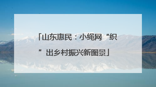 山东惠民：小绳网“织”出乡村振兴新图景