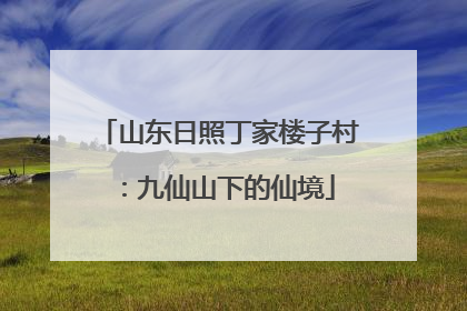 山东日照丁家楼子村：九仙山下的仙境