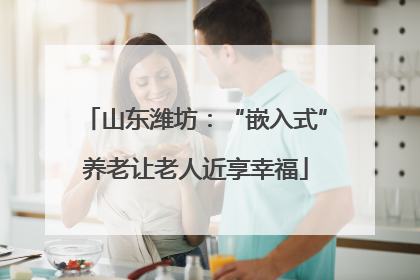 山东潍坊：“嵌入式”养老让老人近享幸福