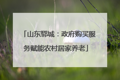 山东郓城：政府购买服务赋能农村居家养老