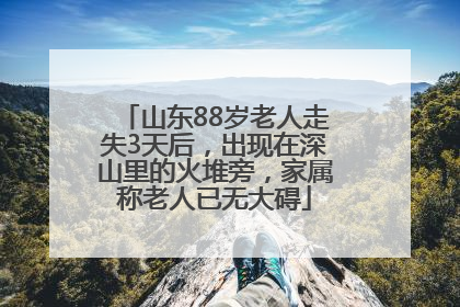 山东88岁老人走失3天后，出现在深山里的火堆旁，家属称老人已无大碍