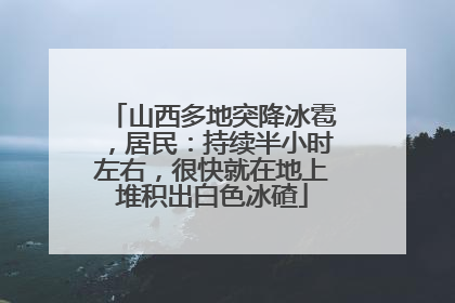 山西多地突降冰雹，居民：持续半小时左右，很快就在地上堆积出白色冰碴