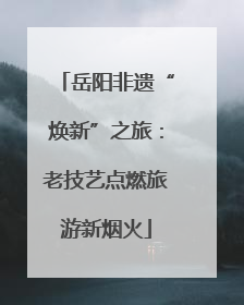 岳阳非遗“焕新”之旅：老技艺点燃旅游新烟火