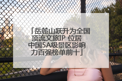 岳麓山跃升为全国顶流文旅IP 位居中国5A级景区影响力百强榜单前十