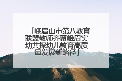 峨眉山市第八教育联盟教师齐聚峨眉实幼共探幼儿教育高质量发展新路径