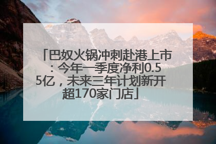 巴奴火锅冲刺赴港上市：今年一季度净利0.55亿，未来三年计划新开超170家门店