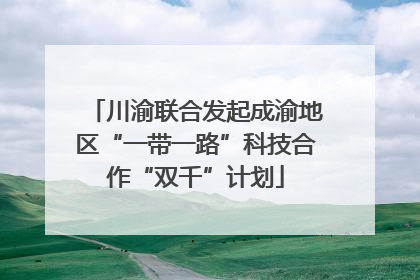 川渝联合发起成渝地区“一带一路”科技合作“双千”计划