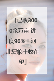 已收3000余万亩 进度96%！河北夏粮丰收在望