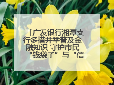 广发银行湘潭支行多措并举普及金融知识 守护市民“钱袋子”与“信用未来”