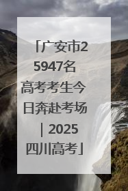广安市25947名高考考生今日奔赴考场｜2025四川高考