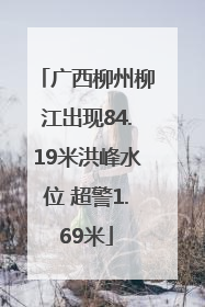 广西柳州柳江出现84.19米洪峰水位 超警1.69米