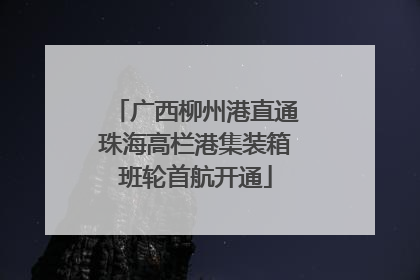 广西柳州港直通珠海高栏港集装箱班轮首航开通
