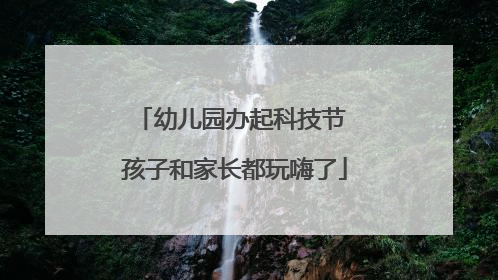 幼儿园办起科技节 孩子和家长都玩嗨了