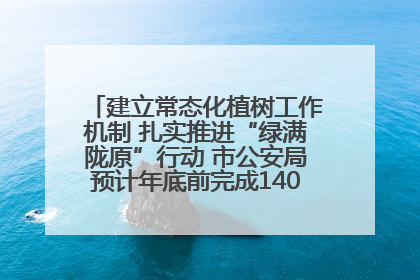 建立常态化植树工作机制 扎实推进“绿满陇原”行动 市公安局预计年底前完成1402亩绿化任务