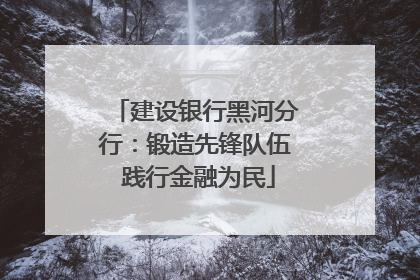 建设银行黑河分行：锻造先锋队伍 践行金融为民