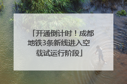 开通倒计时！成都地铁3条新线进入空载试运行阶段