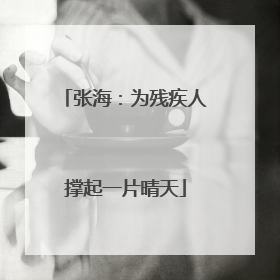 张海：为残疾人撑起一片晴天