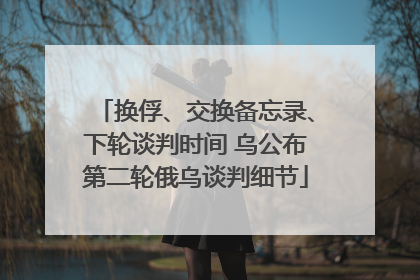 换俘、交换备忘录、下轮谈判时间 乌公布第二轮俄乌谈判细节