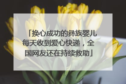 换心成功的彝族婴儿每天收到爱心快递，全国网友还在持续救助