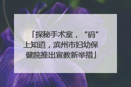 探秘手术室，“码”上知道，滨州市妇幼保健院推出宣教新举措