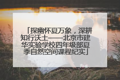 探幽怀夏万象，深耕知行沃土——北京市建华实验学校四年级部夏季自然空间课程纪实