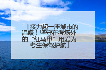 接力起一座城市的温暖！坚守在考场外的“红马甲”用爱为考生保驾护航