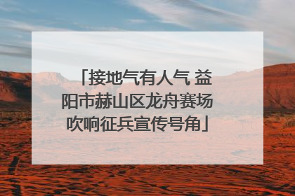 接地气有人气 益阳市赫山区龙舟赛场吹响征兵宣传号角