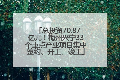 总投资70.87亿元！梅州兴宁33个重点产业项目集中签约、开工、竣工