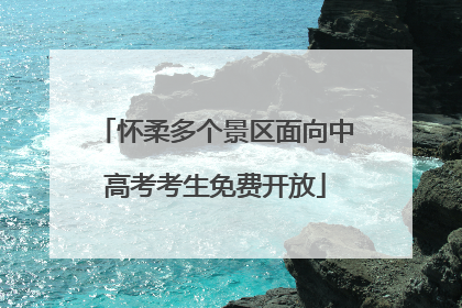 怀柔多个景区面向中高考考生免费开放