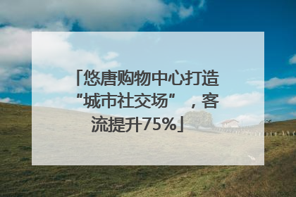 悠唐购物中心打造“城市社交场”，客流提升75%
