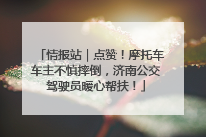 情报站｜点赞！摩托车车主不慎摔倒，济南公交驾驶员暖心帮扶！