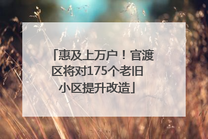 惠及上万户！官渡区将对175个老旧小区提升改造