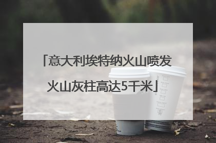 意大利埃特纳火山喷发 火山灰柱高达5千米