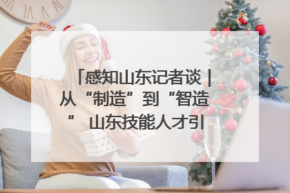 感知山东记者谈｜从“制造”到“智造” 山东技能人才引领产业升级