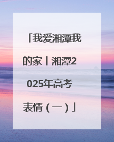 我爱湘潭我的家丨湘潭2025年高考表情（一）