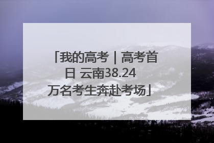我的高考｜高考首日 云南38.24万名考生奔赴考场