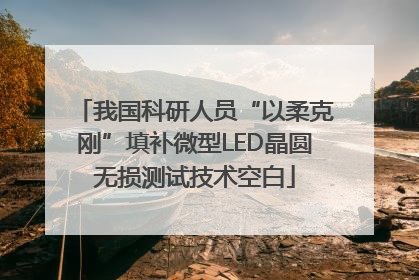 我国科研人员“以柔克刚”填补微型LED晶圆无损测试技术空白