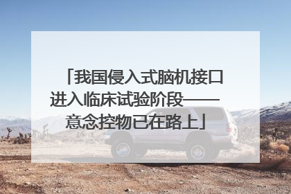 我国侵入式脑机接口进入临床试验阶段——意念控物已在路上