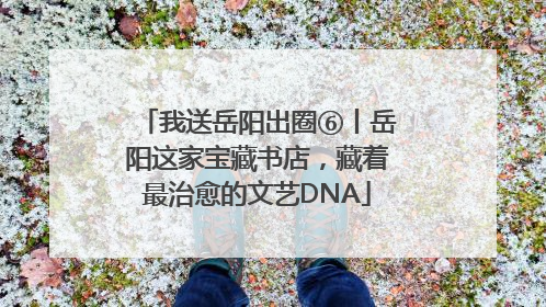 我送岳阳出圈⑥丨岳阳这家宝藏书店，藏着最治愈的文艺DNA