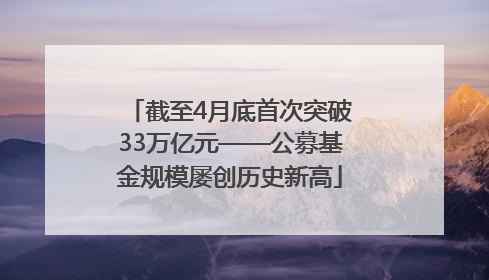 截至4月底首次突破33万亿元——公募基金规模屡创历史新高
