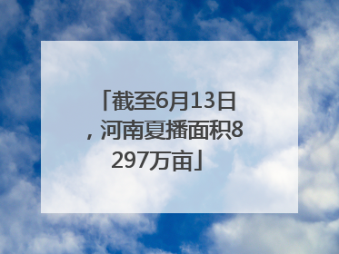 截至6月13日，河南夏播面积8297万亩