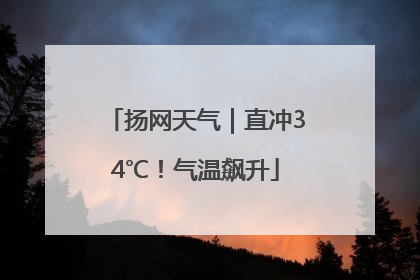 扬网天气｜直冲34℃！气温飙升