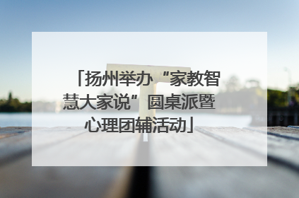 扬州举办“家教智慧大家说”圆桌派暨心理团辅活动