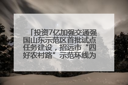 投资7亿加强交通强国山东示范区首批试点任务建设，招远市“四好农村路”示范环线为乡村振兴“开路”